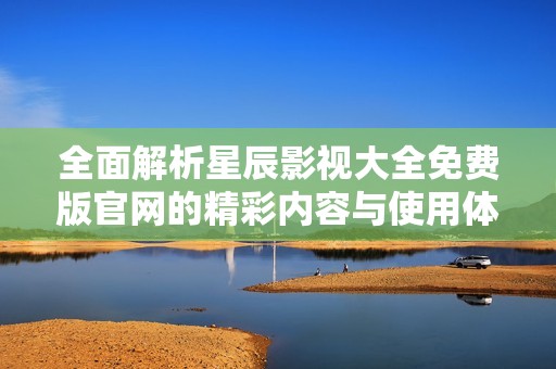 全面解析星辰影视大全免费版官网的精彩内容与使用体验