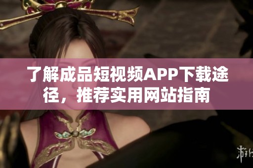 了解成品短视频APP下载途径，推荐实用网站指南