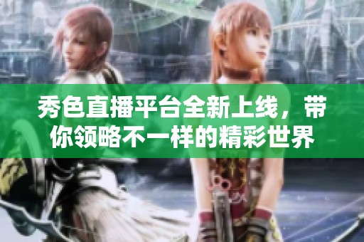 秀色直播平台全新上线，带你领略不一样的精彩世界