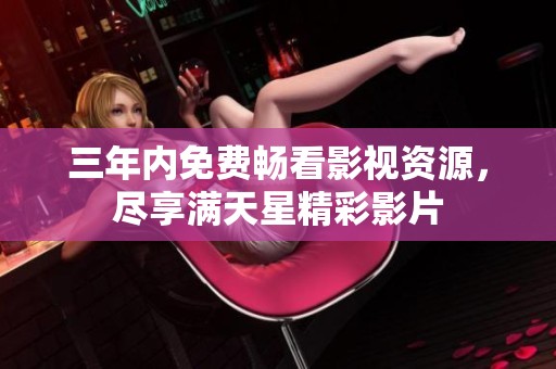 三年内免费畅看影视资源，尽享满天星精彩影片