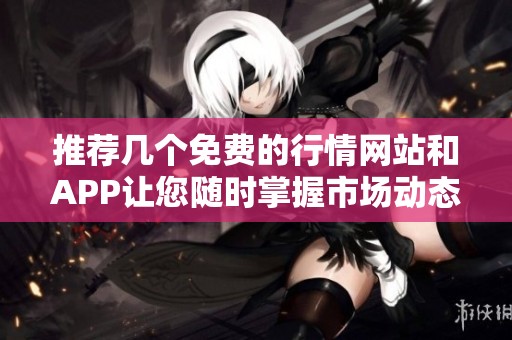 推荐几个免费的行情网站和APP让您随时掌握市场动态