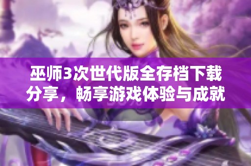 巫师3次世代版全存档下载分享，畅享游戏体验与成就解锁