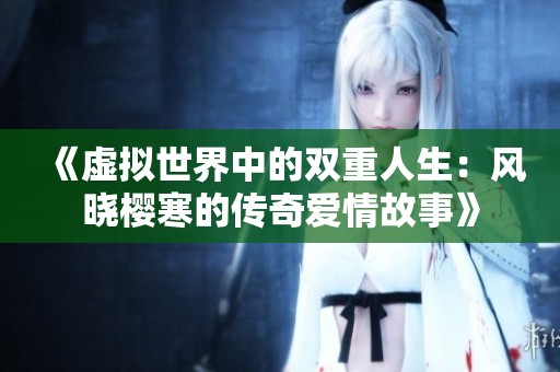 《虚拟世界中的双重人生：风晓樱寒的传奇爱情故事》