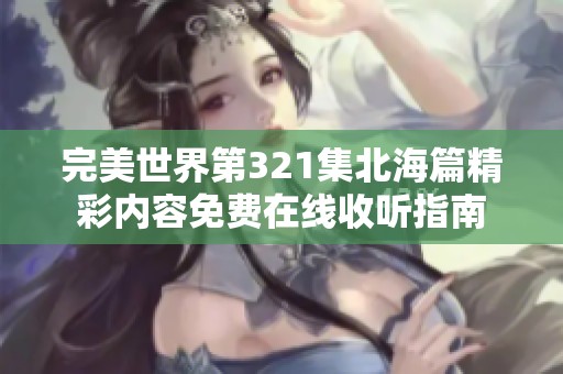 完美世界第321集北海篇精彩内容免费在线收听指南