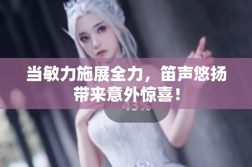当敏力施展全力，笛声悠扬带来意外惊喜！