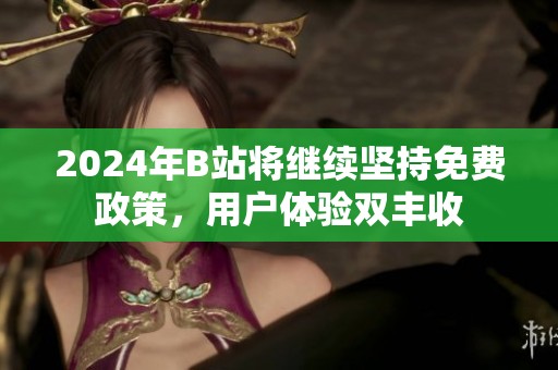 2024年B站将继续坚持免费政策，用户体验双丰收