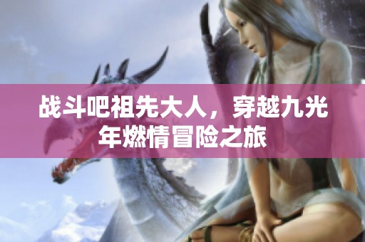 战斗吧祖先大人，穿越九光年燃情冒险之旅