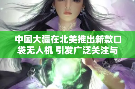 中国大疆在北美推出新款口袋无人机 引发广泛关注与期待