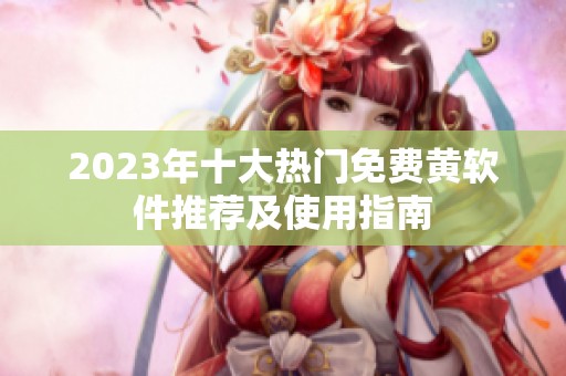 2023年十大热门免费黄软件推荐及使用指南