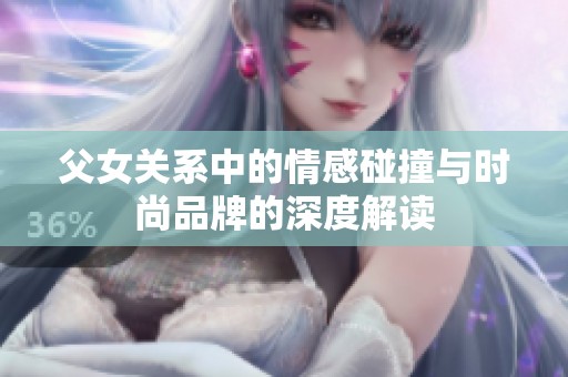 父女关系中的情感碰撞与时尚品牌的深度解读