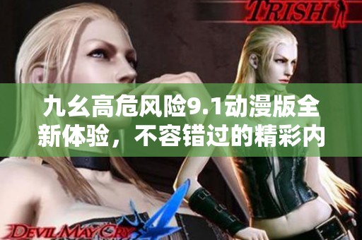 九幺高危风险9.1动漫版全新体验，不容错过的精彩内容