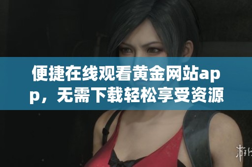 便捷在线观看黄金网站app，无需下载轻松享受资源