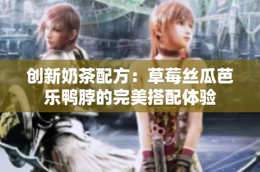 创新奶茶配方：草莓丝瓜芭乐鸭脖的完美搭配体验