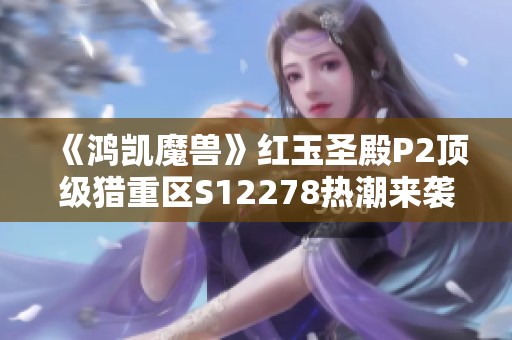 《鸿凯魔兽》红玉圣殿P2顶级猎重区S12278热潮来袭！