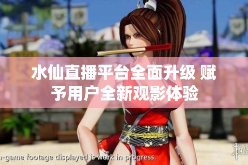 水仙直播平台全面升级 赋予用户全新观影体验
