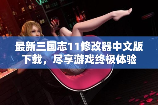 最新三国志11修改器中文版下载，尽享游戏终极体验