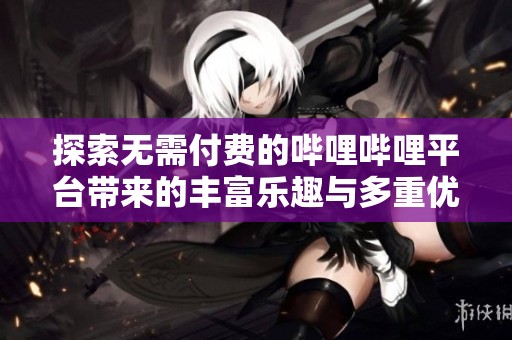 探索无需付费的哔哩哔哩平台带来的丰富乐趣与多重优势