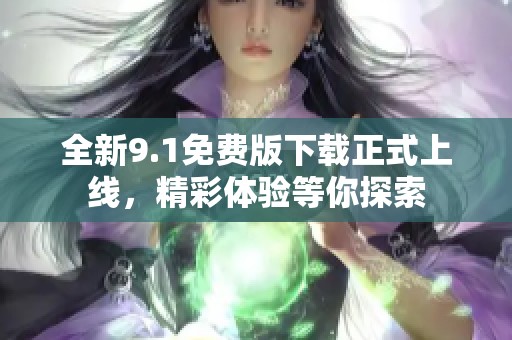 全新9.1免费版下载正式上线，精彩体验等你探索