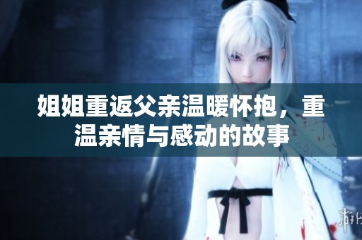 姐姐重返父亲温暖怀抱，重温亲情与感动的故事