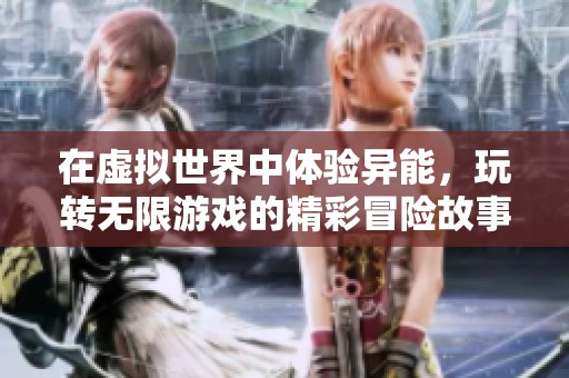 在虚拟世界中体验异能，玩转无限游戏的精彩冒险故事