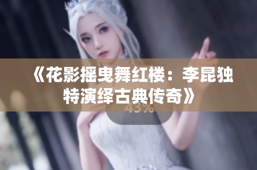 《花影摇曳舞红楼：李昆独特演绎古典传奇》