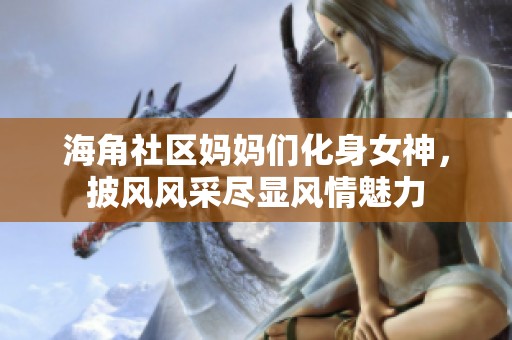 海角社区妈妈们化身女神，披风风采尽显风情魅力