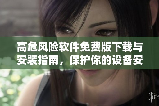 高危风险软件免费版下载与安装指南，保护你的设备安全
