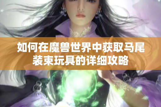 如何在魔兽世界中获取马尾装束玩具的详细攻略
