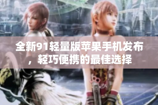 全新91轻量版苹果手机发布，轻巧便携的最佳选择