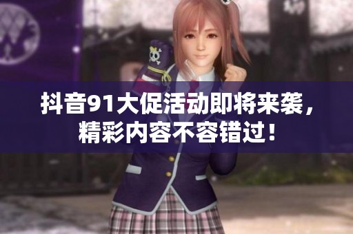 抖音91大促活动即将来袭，精彩内容不容错过！