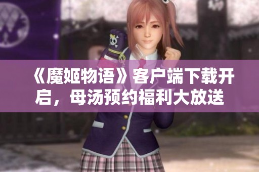 《魔姬物语》客户端下载开启，母汤预约福利大放送