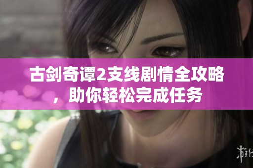 古剑奇谭2支线剧情全攻略，助你轻松完成任务