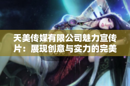 天美传媒有限公司魅力宣传片：展现创意与实力的完美结合