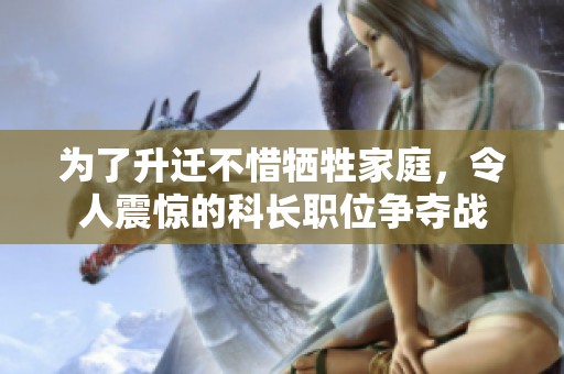 为了升迁不惜牺牲家庭，令人震惊的科长职位争夺战