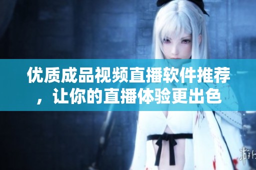 优质成品视频直播软件推荐，让你的直播体验更出色