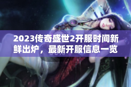 2023传奇盛世2开服时间新鲜出炉，最新开服信息一览