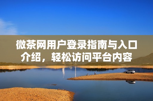 微茶网用户登录指南与入口介绍，轻松访问平台内容