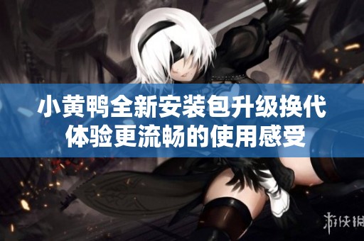 小黄鸭全新安装包升级换代 体验更流畅的使用感受