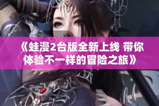 《蛙漫2台版全新上线 带你体验不一样的冒险之旅》