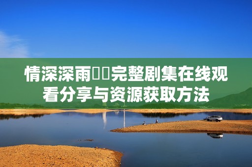 情深深雨濛濛完整剧集在线观看分享与资源获取方法