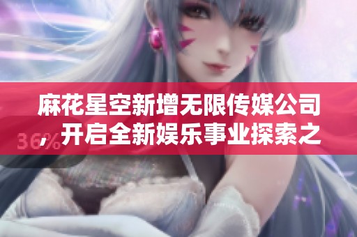 麻花星空新增无限传媒公司，开启全新娱乐事业探索之路