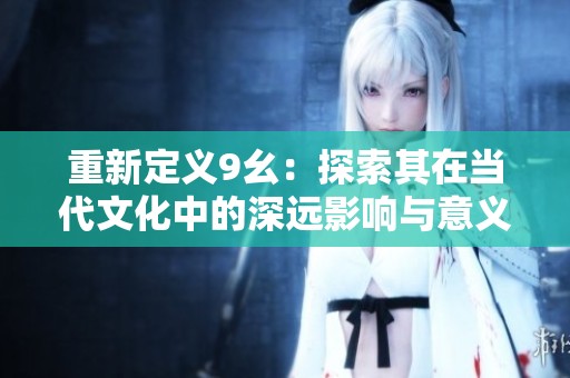重新定义9幺：探索其在当代文化中的深远影响与意义