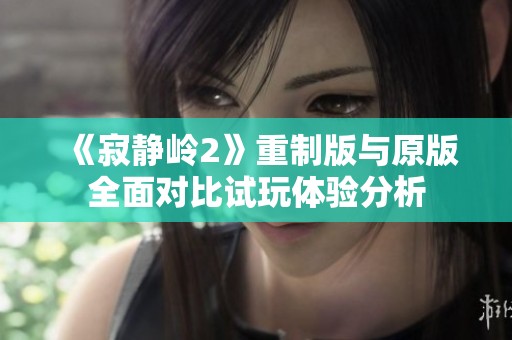 《寂静岭2》重制版与原版全面对比试玩体验分析