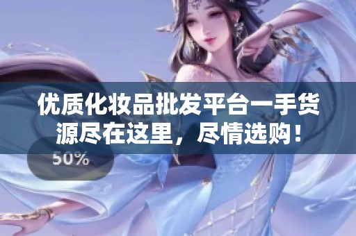 优质化妆品批发平台一手货源尽在这里，尽情选购！