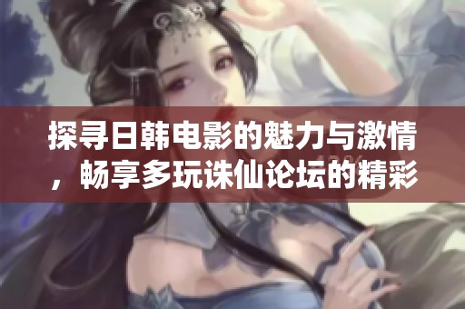 探寻日韩电影的魅力与激情，畅享多玩诛仙论坛的精彩互动