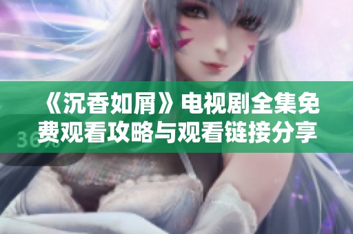 《沉香如屑》电视剧全集免费观看攻略与观看链接分享