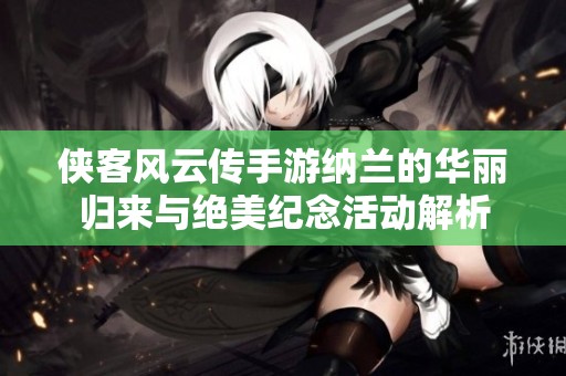 侠客风云传手游纳兰的华丽归来与绝美纪念活动解析