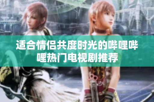 适合情侣共度时光的哔哩哔哩热门电视剧推荐