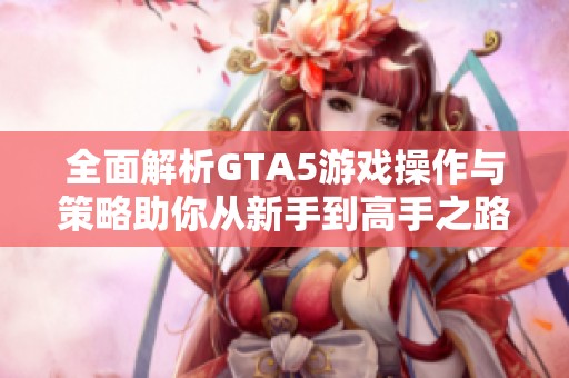 全面解析GTA5游戏操作与策略助你从新手到高手之路
