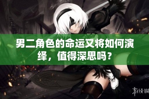 男二角色的命运又将如何演绎，值得深思吗？